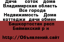 Дача 8,5 соток.2 дома. Владимирская область. - Все города Недвижимость » Дома, коттеджи, дачи обмен   . Башкортостан респ.,Баймакский р-н